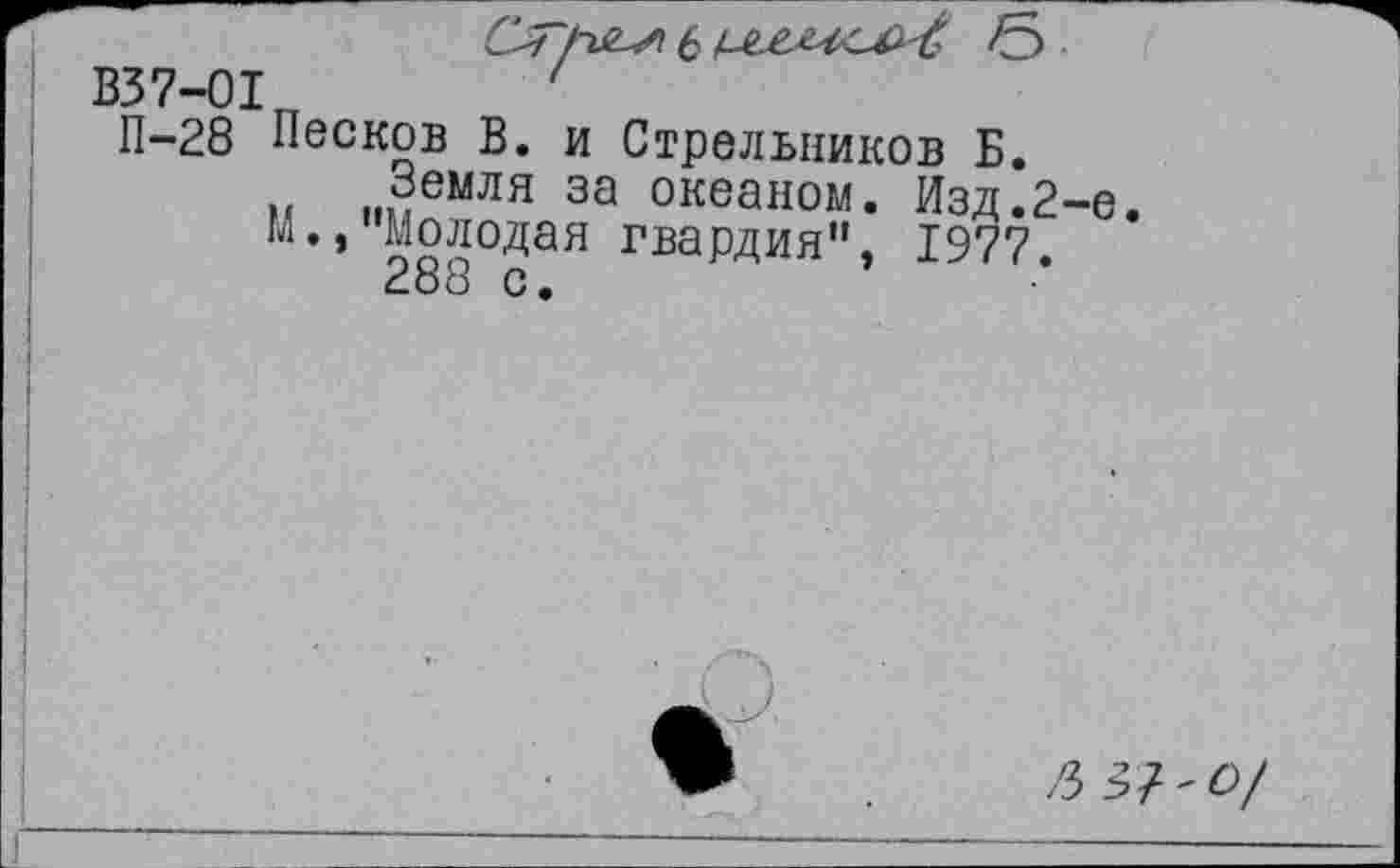 ﻿В37-01
П-28 Песков В. и Стрельников Б.
Изд.2-е. 1977.
Земля за океаном. М.,"Молодая гвардия", 288 с.
